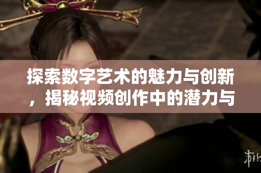 探索数字艺术的魅力与创新，揭秘视频创作中的潜力与技巧
