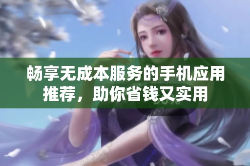 畅享无成本服务的手机应用推荐，助你省钱又实用