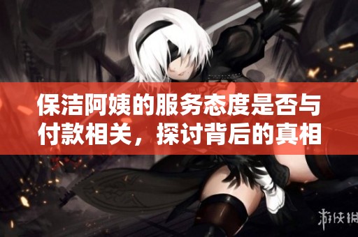 保洁阿姨的服务态度是否与付款相关，探讨背后的真相