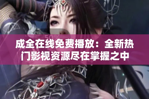 成全在线免费播放：全新热门影视资源尽在掌握之中