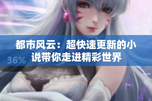 都市风云：超快速更新的小说带你走进精彩世界