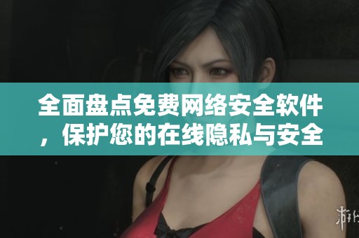 全面盘点免费网络安全软件，保护您的在线隐私与安全