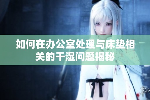 如何在办公室处理与床垫相关的干湿问题揭秘