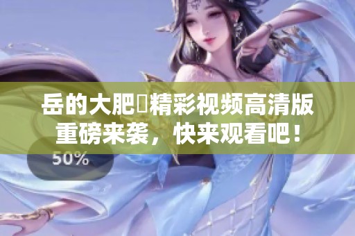 岳的大肥坹精彩视频高清版重磅来袭，快来观看吧！