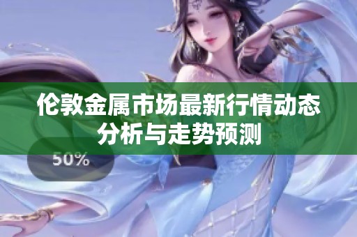伦敦金属市场最新行情动态分析与走势预测