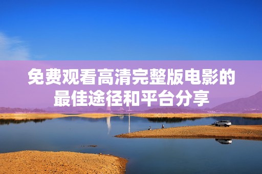 免费观看高清完整版电影的最佳途径和平台分享