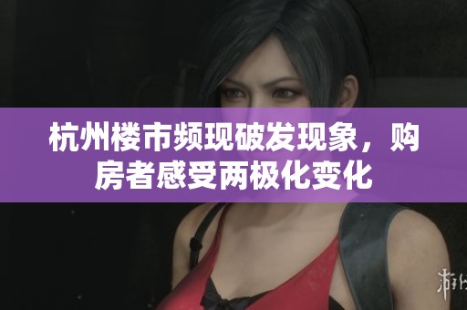 杭州楼市频现破发现象，购房者感受两极化变化