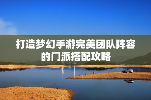 打造梦幻手游完美团队阵容的门派搭配攻略
