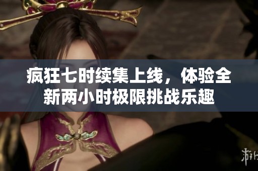 疯狂七时续集上线，体验全新两小时极限挑战乐趣