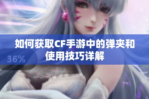 如何获取CF手游中的弹夹和使用技巧详解