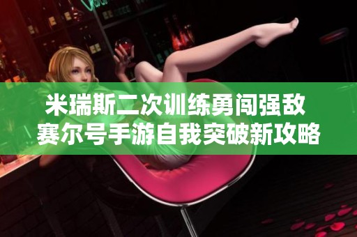 米瑞斯二次训练勇闯强敌 赛尔号手游自我突破新攻略