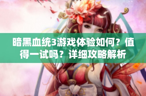 暗黑血统3游戏体验如何？值得一试吗？详细攻略解析