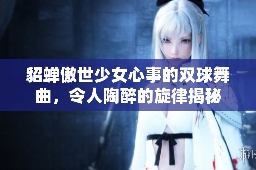 貂蝉傲世少女心事的双球舞曲，令人陶醉的旋律揭秘