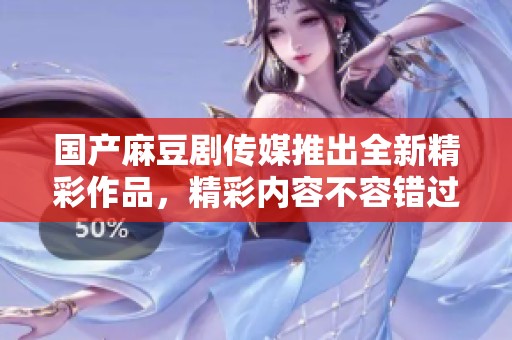 国产麻豆剧传媒推出全新精彩作品，精彩内容不容错过