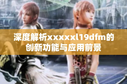 深度解析xxxxxl19dfm的创新功能与应用前景