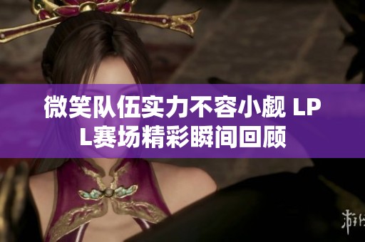 微笑队伍实力不容小觑 LPL赛场精彩瞬间回顾
