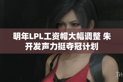 明年LPL工资帽大幅调整 朱开发声力挺夺冠计划