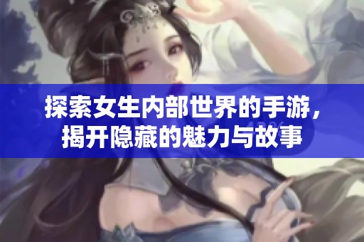 探索女生内部世界的手游，揭开隐藏的魅力与故事