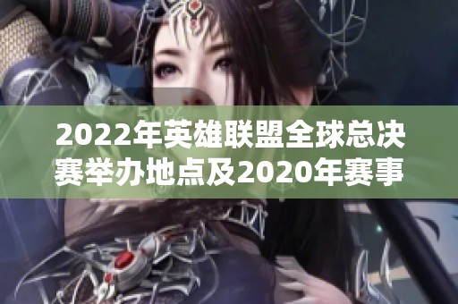 2022年英雄联盟全球总决赛举办地点及2020年赛事回顾分析