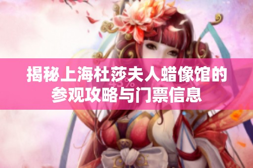 揭秘上海杜莎夫人蜡像馆的参观攻略与门票信息