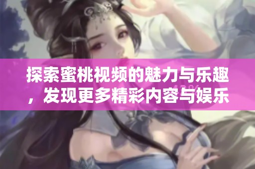 探索蜜桃视频的魅力与乐趣，发现更多精彩内容与娱乐体验