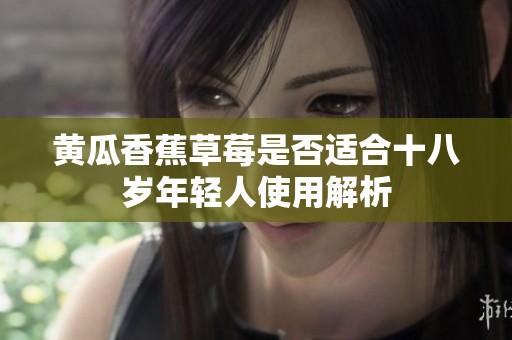 黄瓜香蕉草莓是否适合十八岁年轻人使用解析