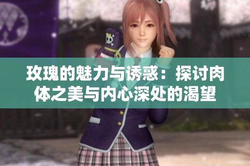 玫瑰的魅力与诱惑：探讨肉体之美与内心深处的渴望