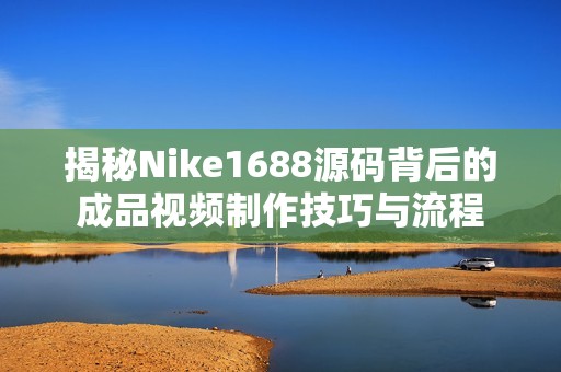 揭秘Nike1688源码背后的成品视频制作技巧与流程