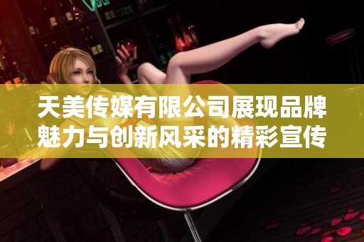 天美传媒有限公司展现品牌魅力与创新风采的精彩宣传片