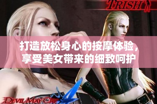 打造放松身心的按摩体验，享受美女带来的细致呵护