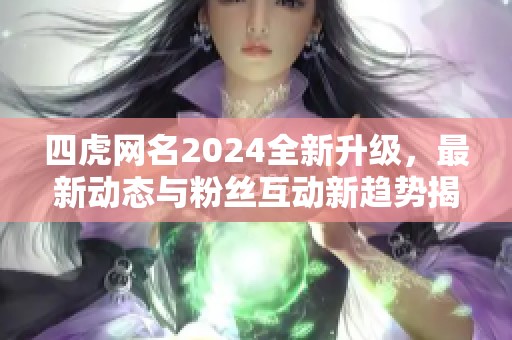 四虎网名2024全新升级，最新动态与粉丝互动新趋势揭秘