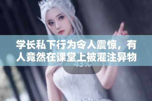 学长私下行为令人震惊，有人竟然在课堂上被灌注异物
