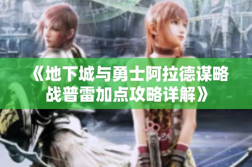 《地下城与勇士阿拉德谋略战普雷加点攻略详解》