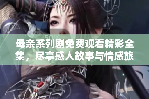 母亲系列剧免费观看精彩全集，尽享感人故事与情感旅程