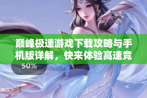 巅峰极速游戏下载攻略与手机版详解，快来体验高速竞速乐趣！
