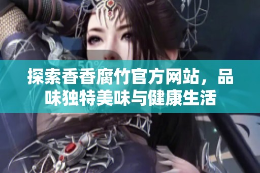 探索香香腐竹官方网站，品味独特美味与健康生活