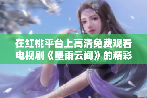 在红桃平台上高清免费观看电视剧《墨雨云间》的精彩内容