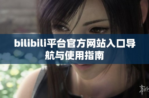 bilibili平台官方网站入口导航与使用指南