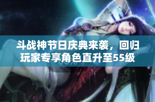 斗战神节日庆典来袭，回归玩家专享角色直升至55级