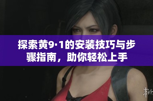 探索黄9·1的安装技巧与步骤指南，助你轻松上手