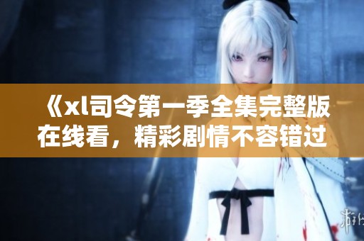 《xl司令第一季全集完整版在线看，精彩剧情不容错过》
