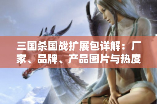三国杀国战扩展包详解：厂家、品牌、产品图片与热度分析