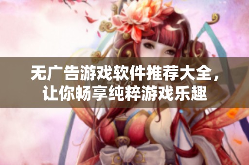 无广告游戏软件推荐大全，让你畅享纯粹游戏乐趣