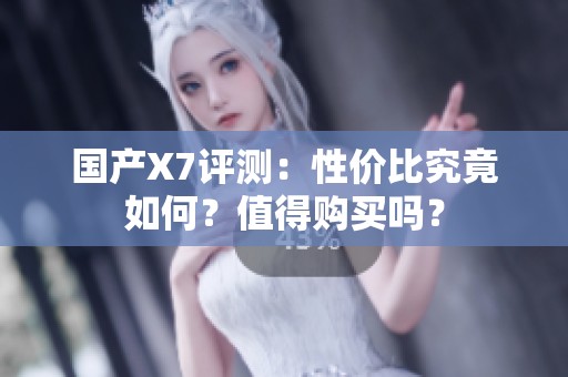 国产X7评测：性价比究竟如何？值得购买吗？