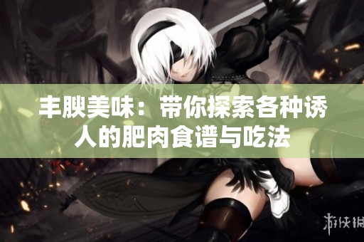 丰腴美味：带你探索各种诱人的肥肉食谱与吃法