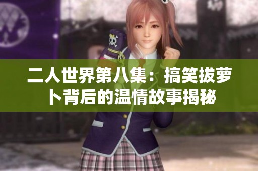 二人世界第八集：搞笑拔萝卜背后的温情故事揭秘