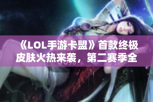 《LOL手游卡盟》首款终极皮肤火热来袭，第二赛季全国联赛即将揭幕