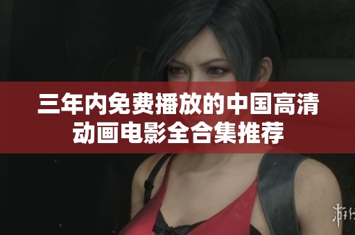 三年内免费播放的中国高清动画电影全合集推荐