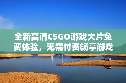 全新高清CSGO游戏大片免费体验，无需付费畅享游戏乐趣