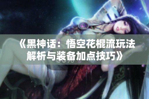 《黑神话：悟空花棍流玩法解析与装备加点技巧》